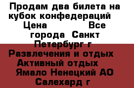 Продам два билета на кубок конфедераций  › Цена ­ 20 000 - Все города, Санкт-Петербург г. Развлечения и отдых » Активный отдых   . Ямало-Ненецкий АО,Салехард г.